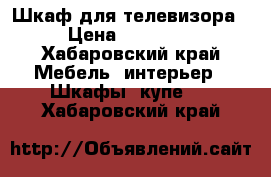 Шкаф для телевизора › Цена ­ 15 000 - Хабаровский край Мебель, интерьер » Шкафы, купе   . Хабаровский край